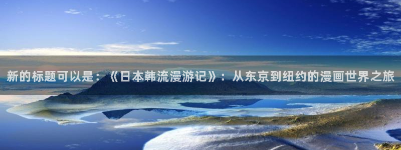 包子漫画 下载：新的标题可以是：《日本韩流漫游记》：从东京到纽约的漫画世界之旅