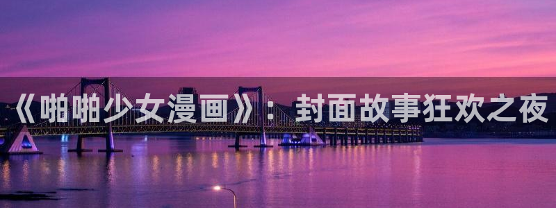 包子漫画免费漫画入口页面下载：《啪啪少女漫画》：封面故事狂欢之夜